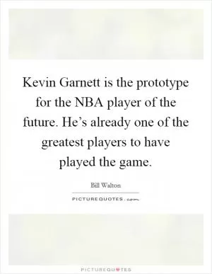 Kevin Garnett is the prototype for the NBA player of the future. He’s already one of the greatest players to have played the game Picture Quote #1