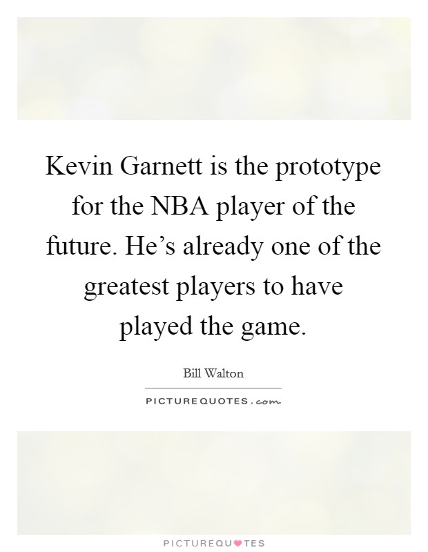 Kevin Garnett is the prototype for the NBA player of the future. He's already one of the greatest players to have played the game Picture Quote #1