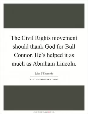 The Civil Rights movement should thank God for Bull Connor. He’s helped it as much as Abraham Lincoln Picture Quote #1