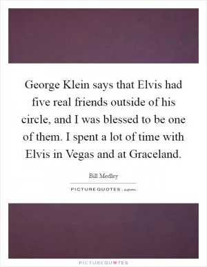 George Klein says that Elvis had five real friends outside of his circle, and I was blessed to be one of them. I spent a lot of time with Elvis in Vegas and at Graceland Picture Quote #1