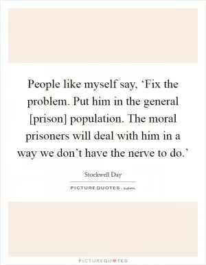 People like myself say, ‘Fix the problem. Put him in the general [prison] population. The moral prisoners will deal with him in a way we don’t have the nerve to do.’ Picture Quote #1