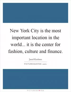 New York City is the most important location in the world... it is the center for fashion, culture and finance Picture Quote #1