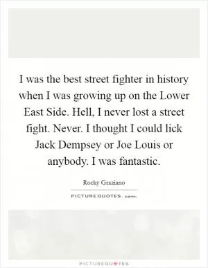 I was the best street fighter in history when I was growing up on the Lower East Side. Hell, I never lost a street fight. Never. I thought I could lick Jack Dempsey or Joe Louis or anybody. I was fantastic Picture Quote #1