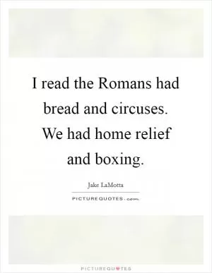 I read the Romans had bread and circuses. We had home relief and boxing Picture Quote #1