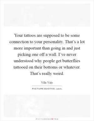 Your tattoos are supposed to be some connection to your personality. That’s a lot more important than going in and just picking one off a wall. I’ve never understood why people get butterflies tattooed on their bottoms or whatever. That’s really weird Picture Quote #1