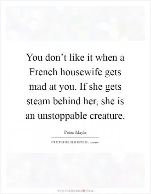 You don’t like it when a French housewife gets mad at you. If she gets steam behind her, she is an unstoppable creature Picture Quote #1