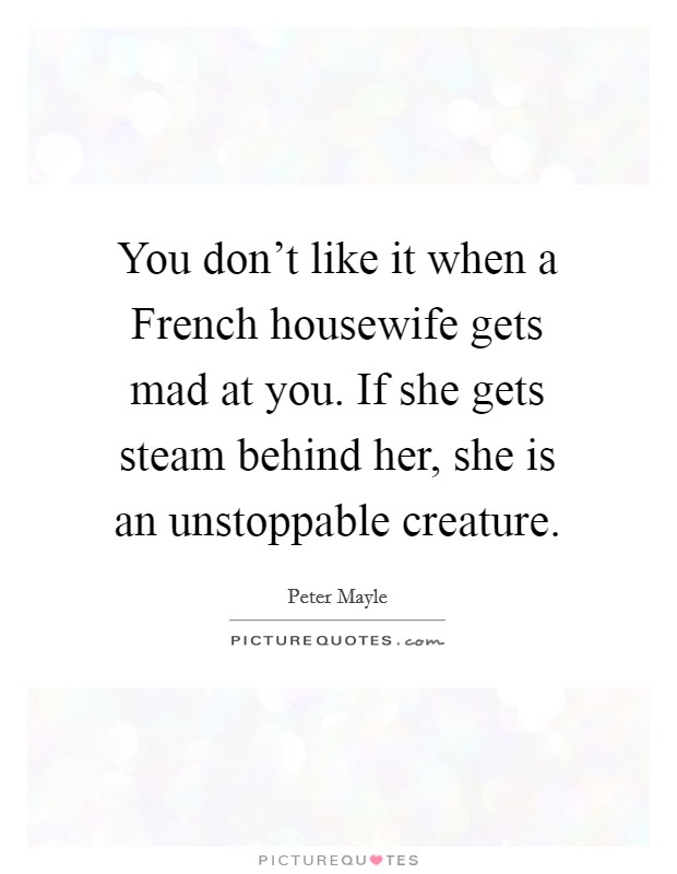 You don't like it when a French housewife gets mad at you. If she gets steam behind her, she is an unstoppable creature Picture Quote #1