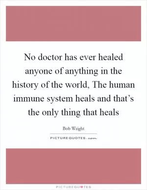 No doctor has ever healed anyone of anything in the history of the world, The human immune system heals and that’s the only thing that heals Picture Quote #1