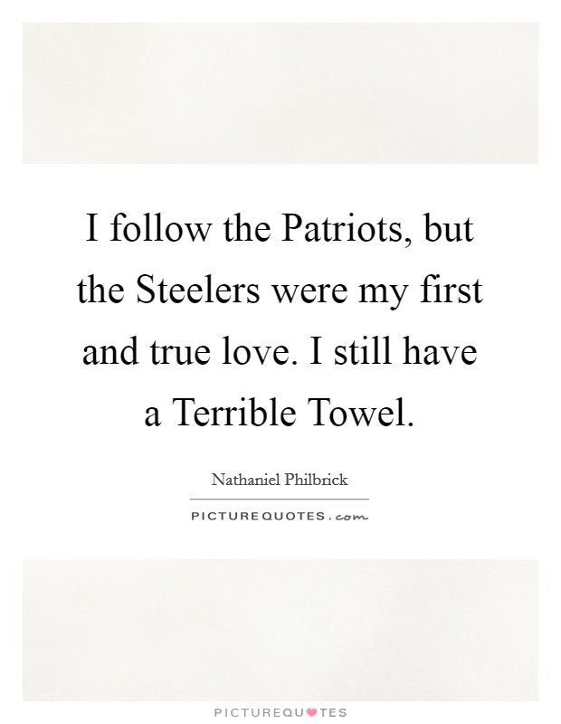 I follow the Patriots, but the Steelers were my first and true love. I still have a Terrible Towel Picture Quote #1
