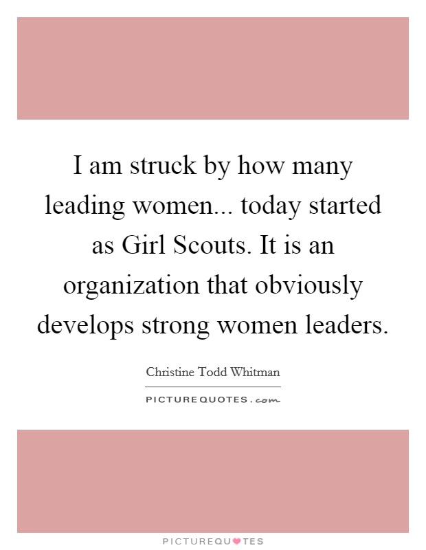 I am struck by how many leading women... today started as Girl Scouts. It is an organization that obviously develops strong women leaders Picture Quote #1