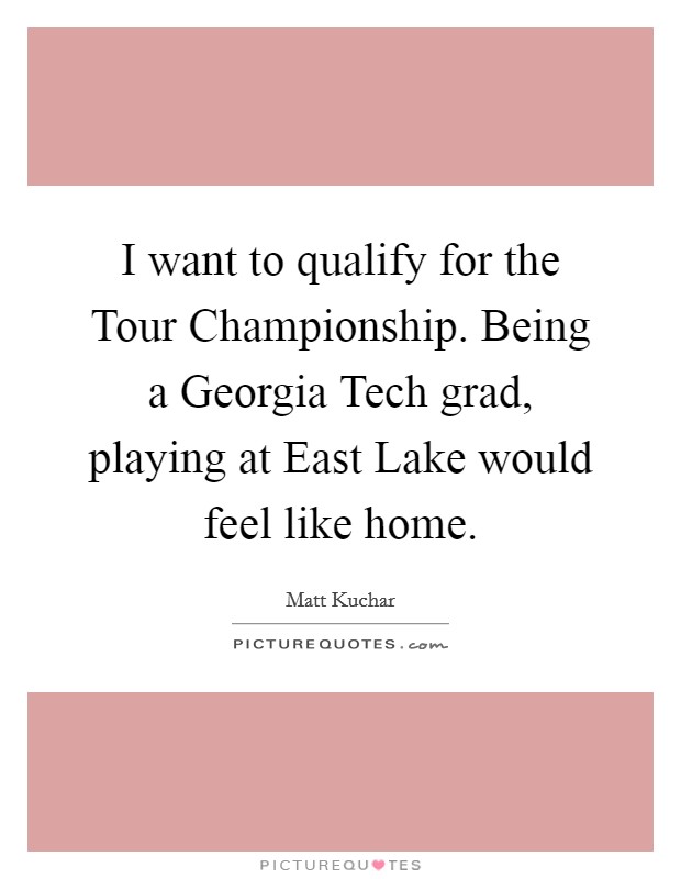 I want to qualify for the Tour Championship. Being a Georgia Tech grad, playing at East Lake would feel like home Picture Quote #1