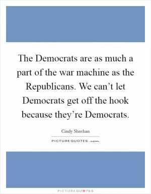 The Democrats are as much a part of the war machine as the Republicans. We can’t let Democrats get off the hook because they’re Democrats Picture Quote #1