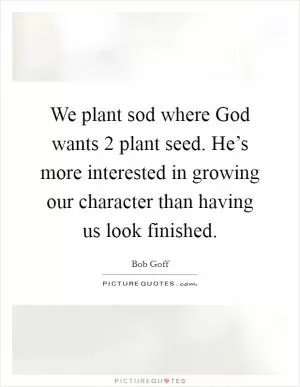 We plant sod where God wants 2 plant seed. He’s more interested in growing our character than having us look finished Picture Quote #1