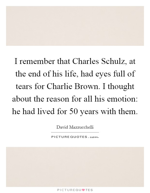 I remember that Charles Schulz, at the end of his life, had eyes full of tears for Charlie Brown. I thought about the reason for all his emotion: he had lived for 50 years with them Picture Quote #1