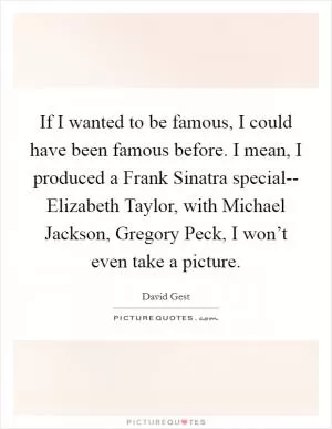 If I wanted to be famous, I could have been famous before. I mean, I produced a Frank Sinatra special-- Elizabeth Taylor, with Michael Jackson, Gregory Peck, I won’t even take a picture Picture Quote #1