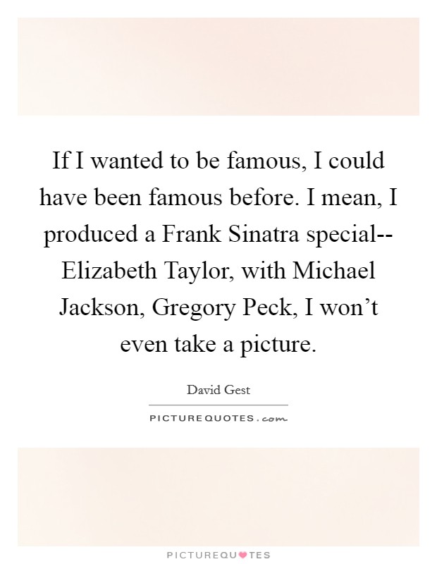 If I wanted to be famous, I could have been famous before. I mean, I produced a Frank Sinatra special-- Elizabeth Taylor, with Michael Jackson, Gregory Peck, I won't even take a picture Picture Quote #1