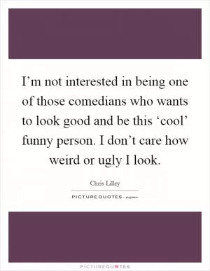 I’m not interested in being one of those comedians who wants to look good and be this ‘cool’ funny person. I don’t care how weird or ugly I look Picture Quote #1