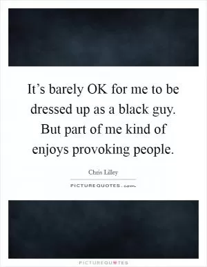 It’s barely OK for me to be dressed up as a black guy. But part of me kind of enjoys provoking people Picture Quote #1