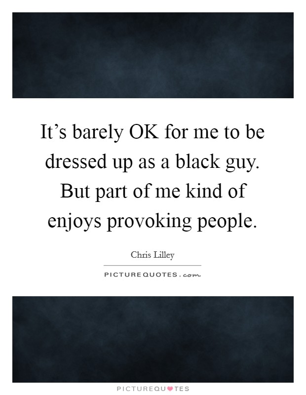 It's barely OK for me to be dressed up as a black guy. But part of me kind of enjoys provoking people Picture Quote #1