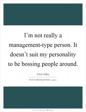 I’m not really a management-type person. It doesn’t suit my personality to be bossing people around Picture Quote #1