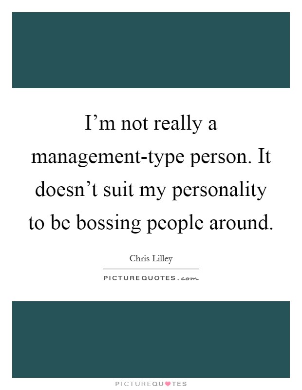 I'm not really a management-type person. It doesn't suit my personality to be bossing people around Picture Quote #1