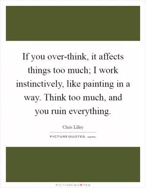 If you over-think, it affects things too much; I work instinctively, like painting in a way. Think too much, and you ruin everything Picture Quote #1