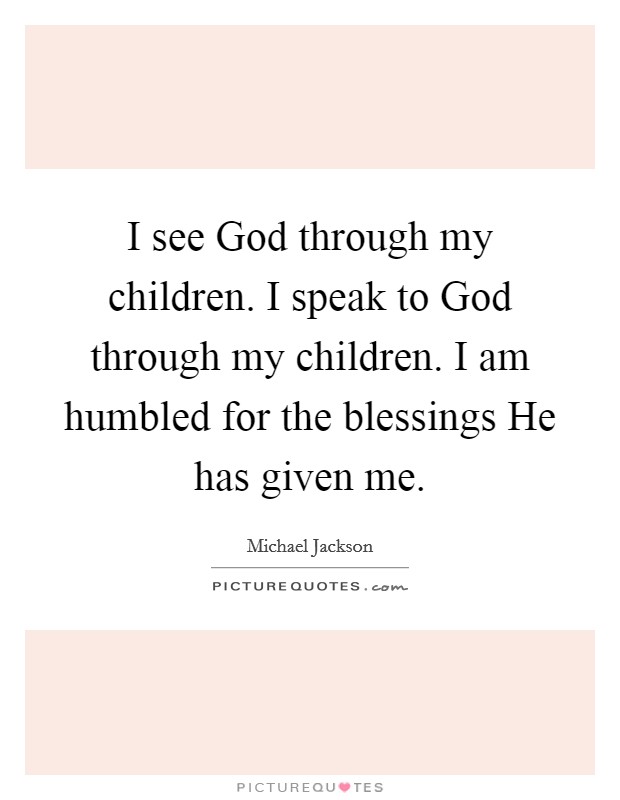 I see God through my children. I speak to God through my children. I am humbled for the blessings He has given me Picture Quote #1