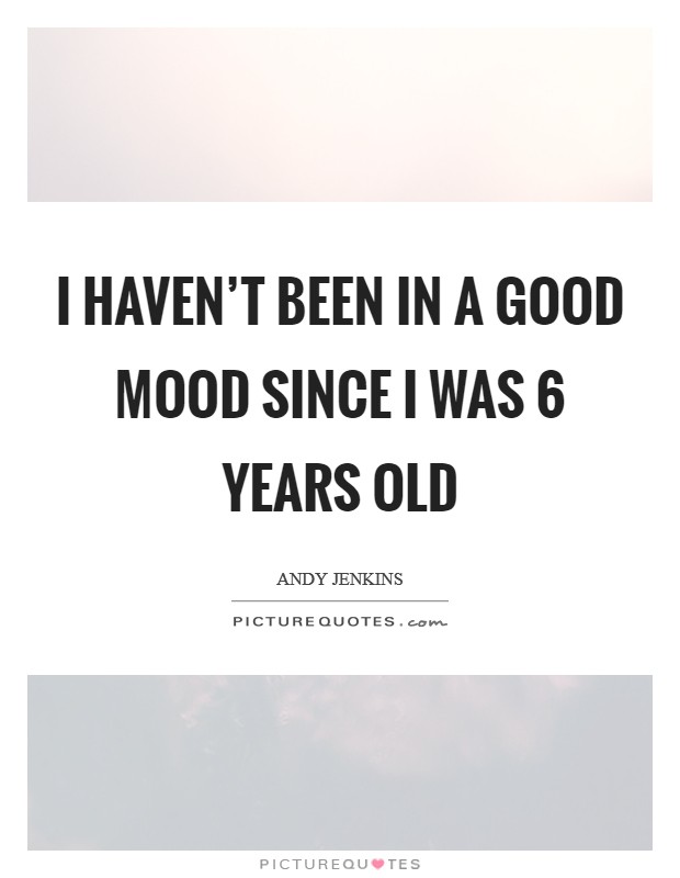 I haven't been in a good mood since I was 6 years old Picture Quote #1