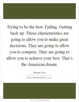 Trying to be the best. Failing. Getting back up. Those characteristics are going to allow you to make great decisions. They are going to allow you to compete. They are going to allow you to achieve your best. That’s the American dream Picture Quote #1