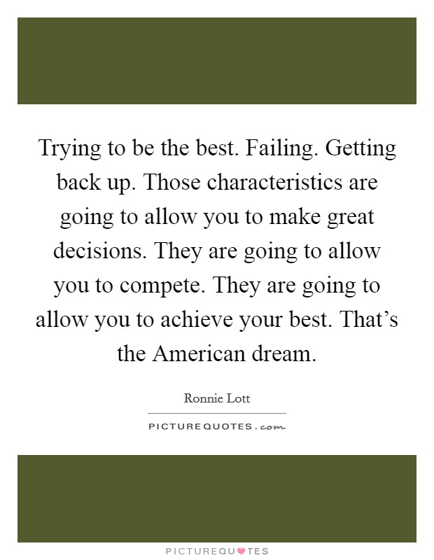Trying to be the best. Failing. Getting back up. Those characteristics are going to allow you to make great decisions. They are going to allow you to compete. They are going to allow you to achieve your best. That's the American dream Picture Quote #1