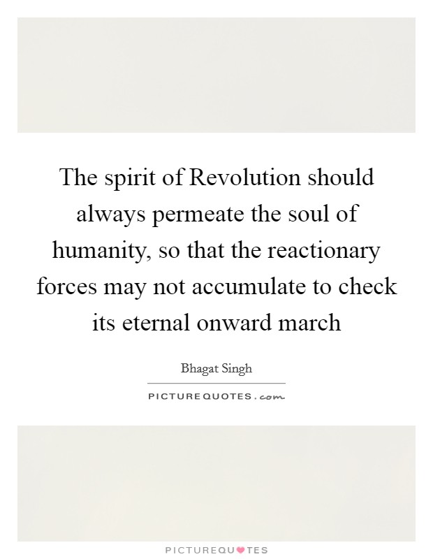 The spirit of Revolution should always permeate the soul of humanity, so that the reactionary forces may not accumulate to check its eternal onward march Picture Quote #1