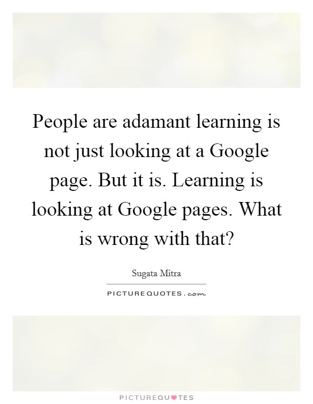 People are adamant learning is not just looking at a Google page. But it is. Learning is looking at Google pages. What is wrong with that? Picture Quote #1