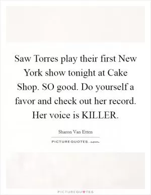 Saw Torres play their first New York show tonight at Cake Shop. SO good. Do yourself a favor and check out her record. Her voice is KILLER Picture Quote #1
