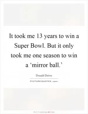 It took me 13 years to win a Super Bowl. But it only took me one season to win a ‘mirror ball.’ Picture Quote #1
