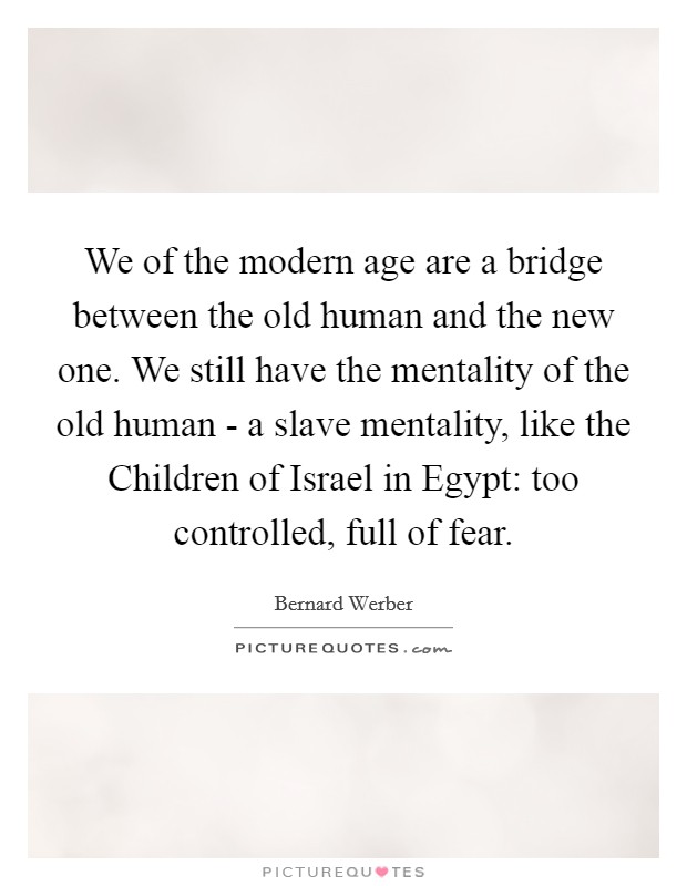 We of the modern age are a bridge between the old human and the new one. We still have the mentality of the old human - a slave mentality, like the Children of Israel in Egypt: too controlled, full of fear Picture Quote #1