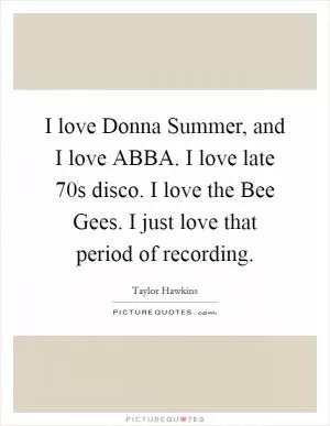 I love Donna Summer, and I love ABBA. I love late 70s disco. I love the Bee Gees. I just love that period of recording Picture Quote #1