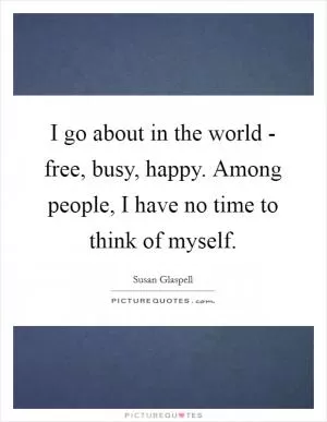 I go about in the world - free, busy, happy. Among people, I have no time to think of myself Picture Quote #1