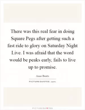 There was this real fear in doing Square Pegs after getting such a fast ride to glory on Saturday Night Live. I was afraid that the word would be peaks early, fails to live up to promise Picture Quote #1