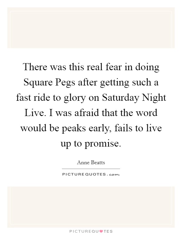 There was this real fear in doing Square Pegs after getting such a fast ride to glory on Saturday Night Live. I was afraid that the word would be peaks early, fails to live up to promise Picture Quote #1