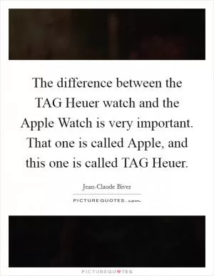 The difference between the TAG Heuer watch and the Apple Watch is very important. That one is called Apple, and this one is called TAG Heuer Picture Quote #1