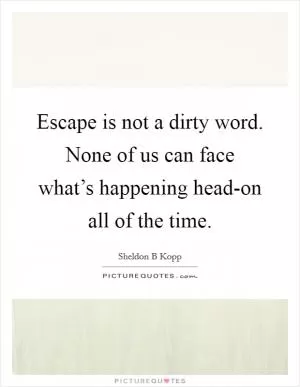 Escape is not a dirty word. None of us can face what’s happening head-on all of the time Picture Quote #1