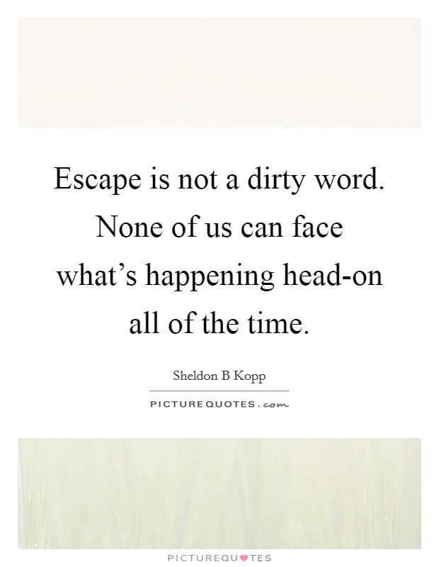 Escape is not a dirty word. None of us can face what's happening head-on all of the time Picture Quote #1
