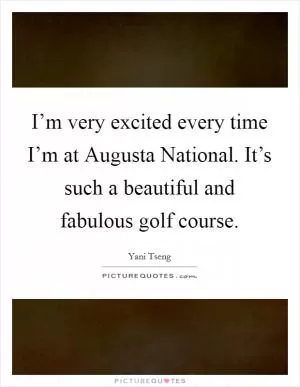 I’m very excited every time I’m at Augusta National. It’s such a beautiful and fabulous golf course Picture Quote #1