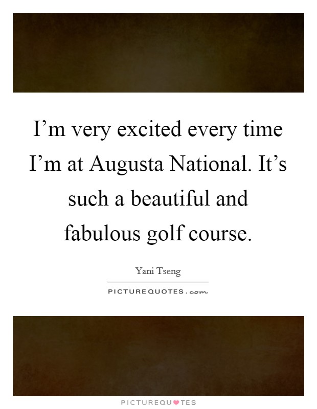 I'm very excited every time I'm at Augusta National. It's such a beautiful and fabulous golf course Picture Quote #1