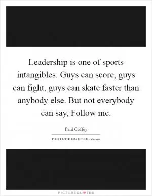 Leadership is one of sports intangibles. Guys can score, guys can fight, guys can skate faster than anybody else. But not everybody can say, Follow me Picture Quote #1