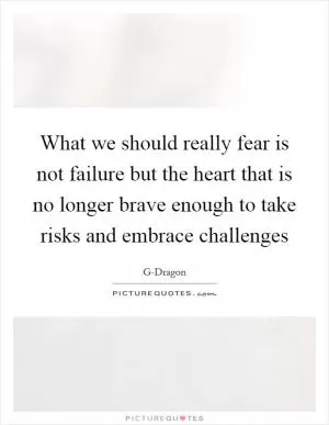 What we should really fear is not failure but the heart that is no longer brave enough to take risks and embrace challenges Picture Quote #1
