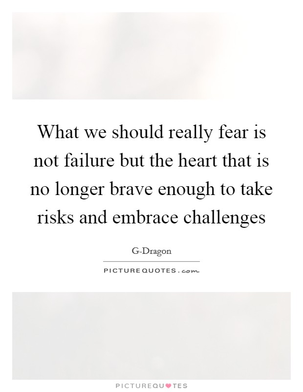What we should really fear is not failure but the heart that is no longer brave enough to take risks and embrace challenges Picture Quote #1