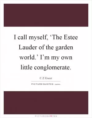 I call myself, ‘The Estee Lauder of the garden world.’ I’m my own little conglomerate Picture Quote #1