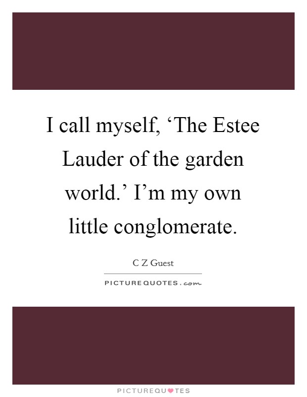 I call myself, ‘The Estee Lauder of the garden world.' I'm my own little conglomerate Picture Quote #1