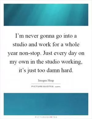 I’m never gonna go into a studio and work for a whole year non-stop. Just every day on my own in the studio working, it’s just too damn hard Picture Quote #1